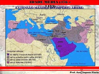 IDADE MÉDIA (476 –IDADE MÉDIA (476 –
1453)1453)
Prof. José Augusto FiorinProf. José Augusto Fiorin
EXTENSÃO MÁXIMA DO IMPÉRIO ÁRABE:EXTENSÃO MÁXIMA DO IMPÉRIO ÁRABE:
 