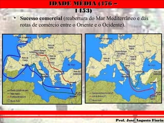 IDADE MÉDIA (476 –IDADE MÉDIA (476 –
1453)1453)
Prof. José Augusto FiorinProf. José Augusto Fiorin
• Sucesso comercial (reabertura do Mar Mediterrâneo e das
rotas de comércio entre o Oriente e o Ocidente).
 
