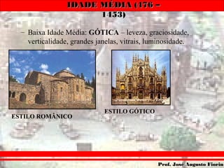 IDADE MÉDIA (476 –IDADE MÉDIA (476 –
1453)1453)
Prof. José Augusto FiorinProf. José Augusto Fiorin
– Baixa Idade Média: GÓTICA – leveza, graciosidade,
verticalidade, grandes janelas, vitrais, luminosidade.
ESTILO ROMÂNICO
ESTILO GÓTICO
 