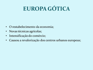 EUROPA GÓTICA
• O restabelecimento da economia;
• Novas técnicas agrícolas;
• Intensificaçãodo comércio;
• Causou a revalorização dos centros urbanos europeus;
 