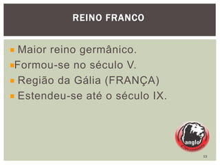 Maior reino germânico.
Formou-se no século V.
Região da Gália (FRANÇA)
Estendeu-se até o século IX.
REINO FRANCO
13
 