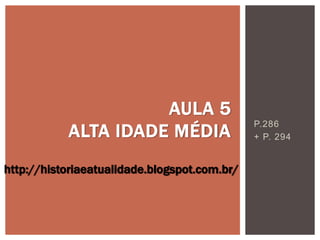 P.286
+ P. 294
AULA 5
ALTA IDADE MÉDIA
http://historiaeatualidade.blogspot.com.br/
 