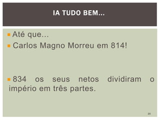 Até que...
Carlos Magno Morreu em 814!
834 os seus netos dividiram o
império em três partes.
IA TUDO BEM...
20
 