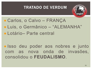 Carlos, o Calvo – FRANÇA
Luis, o Germânico – “ALEMANHA”
Lotário– Parte central
Isso deu poder aos nobres e junto
com as nova onda de invasões,
consolidou o FEUDALISMO.
TRATADO DE VERDUM
21
 