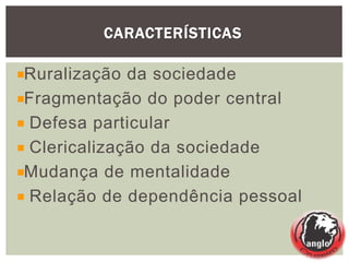 CARACTERÍSTICAS
Ruralização da sociedade
Fragmentação do poder central
Defesa particular
Clericalização da sociedade
Mudança de mentalidade
Relação de dependência pessoal
 