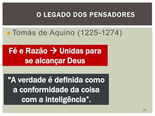 Tomás de Aquino (1225-1274)
O LEGADO DOS PENSADORES
Fé e Razão  Unidas para
se alcançar Deus
"A verdade é definida como
a conformidade da coisa
com a inteligência”.
31
 