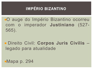 IMPÉRIO BIZANTINO
O auge do Império Bizantino ocorreu
com o imperador Justiniano (527-
565).
Direito Civil: Corpos Juris Civilis –
legado para atualidade
Mapa p. 294
 