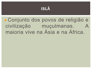 ISLÃ
Conjunto dos povos de religião e
civilização muçulmanas. A
maioria vive na Ásia e na África.
 