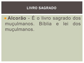 LIVRO SAGRADO
Alcorão - É o livro sagrado dos
muçulmanos. Bíblia e lei dos
muçulmanos.
 
