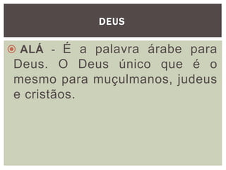 DEUS
 ALÁ - É a palavra árabe para
Deus. O Deus único que é o
mesmo para muçulmanos, judeus
e cristãos.
 