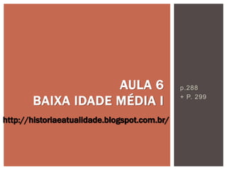 p.288
+ P. 299
AULA 6
BAIXA IDADE MÉDIA I
http://historiaeatualidade.blogspot.com.br/
 