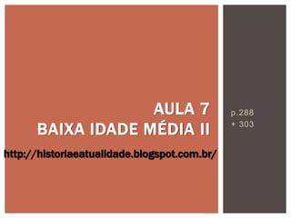 p.288
+ 303
AULA 7
BAIXA IDADE MÉDIA II
http://historiaeatualidade.blogspot.com.br/
 