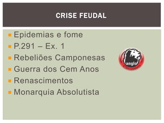CRISE FEUDAL
Epidemias e fome
P.291 – Ex. 1
Rebeliões Camponesas
Guerra dos Cem Anos
Renascimentos
Monarquia Absolutista
 