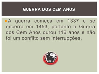 GUERRA DOS CEM ANOS
A guerra começa em 1337 e se
encerra em 1453, portanto a Guerra
dos Cem Anos durou 116 anos e não
foi um conflito sem interrupções.
 