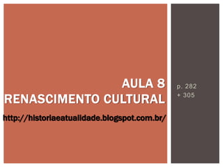 p. 282
+ 305
AULA 8
RENASCIMENTO CULTURAL
http://historiaeatualidade.blogspot.com.br/
 