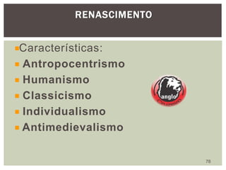 RENASCIMENTO
78
Características:
Antropocentrismo
Humanismo
Classicismo
Individualismo
Antimedievalismo
 