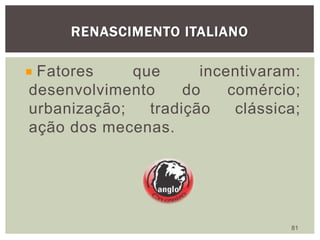 RENASCIMENTO ITALIANO
81
Fatores que incentivaram:
desenvolvimento do comércio;
urbanização; tradição clássica;
ação dos mecenas.
 