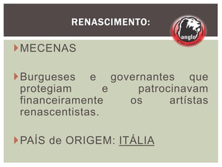 RENASCIMENTO:
MECENAS
Burgueses e governantes que
protegiam e patrocinavam
financeiramente os artístas
renascentistas.
PAÍS de ORIGEM: ITÁLIA
 