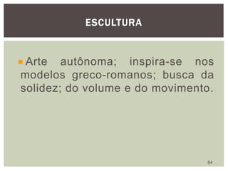 ESCULTURA
84
Arte autônoma; inspira-se nos
modelos greco-romanos; busca da
solidez; do volume e do movimento.
 