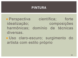 PINTURA
85
Perspectiva científica; forte
idealização; composições
harmônicas; domínio de técnicas
diversas.
Uso claro-escuro; surgimento do
artista com estilo próprio
 