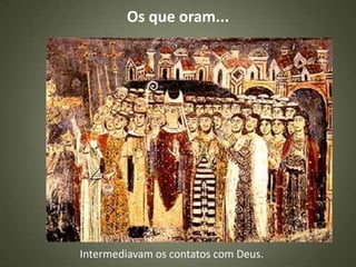 Os que oram...
Intermediavam os contatos com Deus.
 
