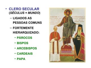 • CLERO SECULAR
(SÉCULUS = MUNDO)
– LIGADOS AS
PESSOAS COMUNS
– FORTEMENTE
HIERARQUIZADO:
• PÁROCOS
• BISPOS
• ARCEBISPOS
• CARDEAIS
• PAPA
 
