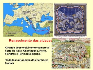 Renascimento das cidades
•Grande desenvolvimento comercial:
norte da Itália, Champagne, Reno,
Flandres e Península Ibérica.
•Cidades: autonomia dos Senhores
feudais
Jerusalém
 