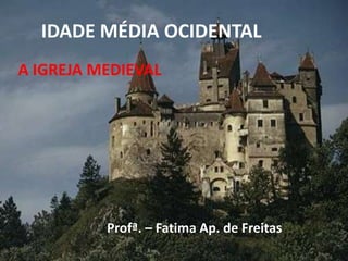 IDADE MÉDIA OCIDENTAL
Profª. – Fatima Ap. de Freitas
A IGREJA MEDIEVAL
 