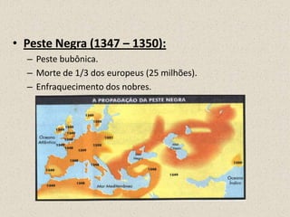 • Peste Negra (1347 – 1350):
  – Peste bubônica.
  – Morte de 1/3 dos europeus (25 milhões).
  – Enfraquecimento dos nobres.
 