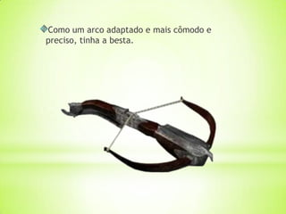 Como um arco adaptado e mais cômodo e
preciso, tinha a besta.
 