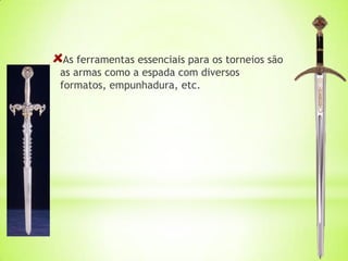 As ferramentas essenciais para os torneios são
as armas como a espada com diversos
formatos, empunhadura, etc.
 