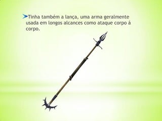 Tinha também a lança, uma arma geralmente
usada em longos alcances como ataque corpo á
corpo.
 