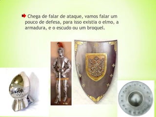 Chega de falar de ataque, vamos falar um
pouco de defesa, para isso existia o elmo, a
armadura, e o escudo ou um broquel.
 