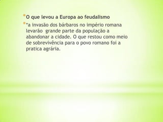 *O que levou a Europa ao feudalismo
**a invasão dos bárbaros no império romana
levarão grande parte da população a
abandonar a cidade. O que restou como meio
de sobrevivência para o povo romano foi a
pratica agrária.
 