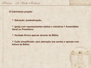 O Calvinismo propôs:
 Salvação: predestinação;
 Igreja com representantes eleitos e ministros = Assembléia
Geral ou Presbítero;
 Verdade Divina apenas através da Bíblia;
 Culto simplificado: sem adoração aos santos e apenas com
leitura da Bíblia;
 