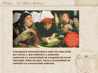A burguesia mercantil estava cada vez mais ávida
por lucros, o que estimulou a expansão
comercial e a necessidade de conquista de novos
mercados. Além do mais, havia a necessidade de
enfrentar os concorrentes externos.
 