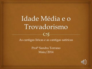 As cantigas líricas e as cantigas satíricas
Profª Sandra Torrano
Maio/2014
 