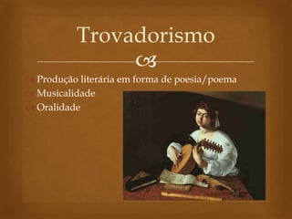 
 Produção literária em forma de poesia/poema
 Musicalidade
 Oralidade
Trovadorismo
 