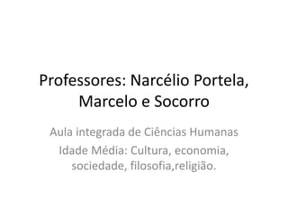 Professores: Narcélio Portela,
Marcelo e Socorro
Aula integrada de Ciências Humanas
Idade Média: Cultura, economia,
sociedade, filosofia,religião.
 