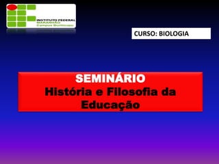 CURSO: BIOLOGIA
SEMINÁRIO
História e Filosofia da
Educação
 