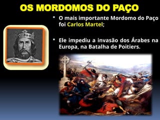 OS MORDOMOS DO PAÇO
 O mais importante Mordomo do Paço
foi Carlos Martel;
 Ele impediu a invasão dos Árabes na
Europa, na Batalha de Poitiers.
 