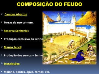 COMPOSIÇÃO DO FEUDO
 Campos Abertos:
 Terras de uso comum.
 Reserva Senhorial:
 Produção exclusiva do Senhor.
 Manso Servil:
 Produção dos servos + Senhor
 Instalações:
 Moinho, pontes, água, fornos, etc.
 