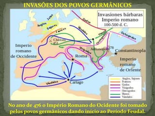 INVASÕES DOS POVOS GERMÂNICOS
No ano de 476 o Império Romano do Ocidente foi tomado
pelos povos germânicos dando início ao Período Feudal.
 