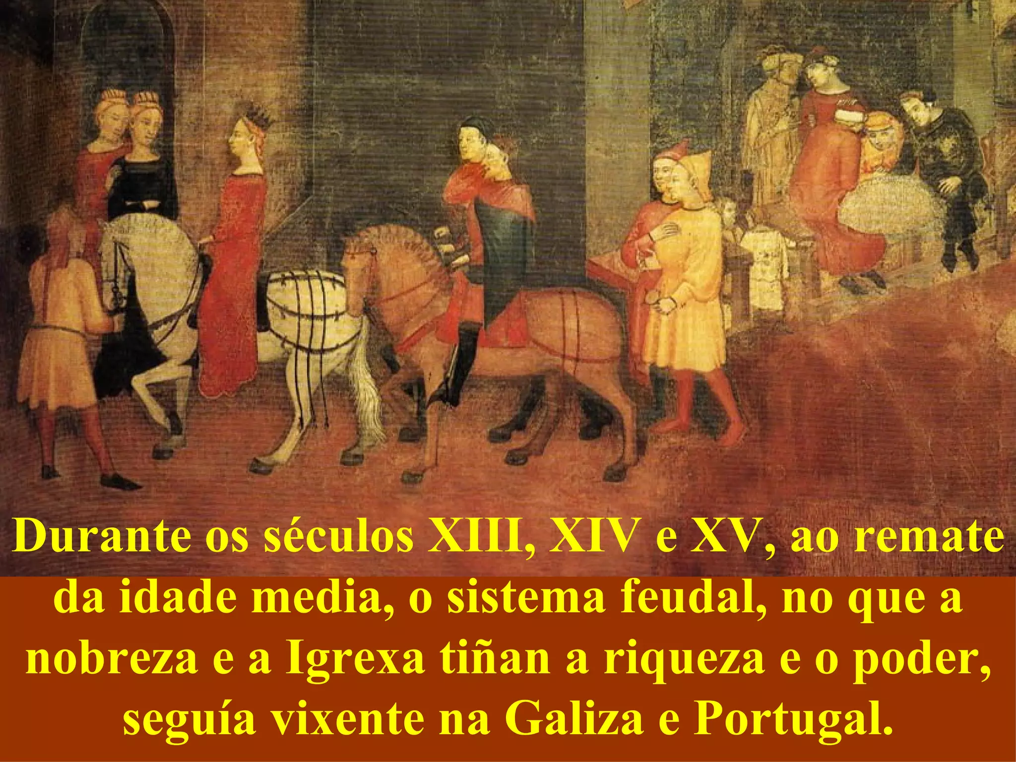 Durante os séculos XIII, XIV e XV, ao remate da idade media, o sistema feudal, no que a nobreza e a Igrexa tiñan a riqueza e o poder, seguía vixente na Galiza e Portugal. 