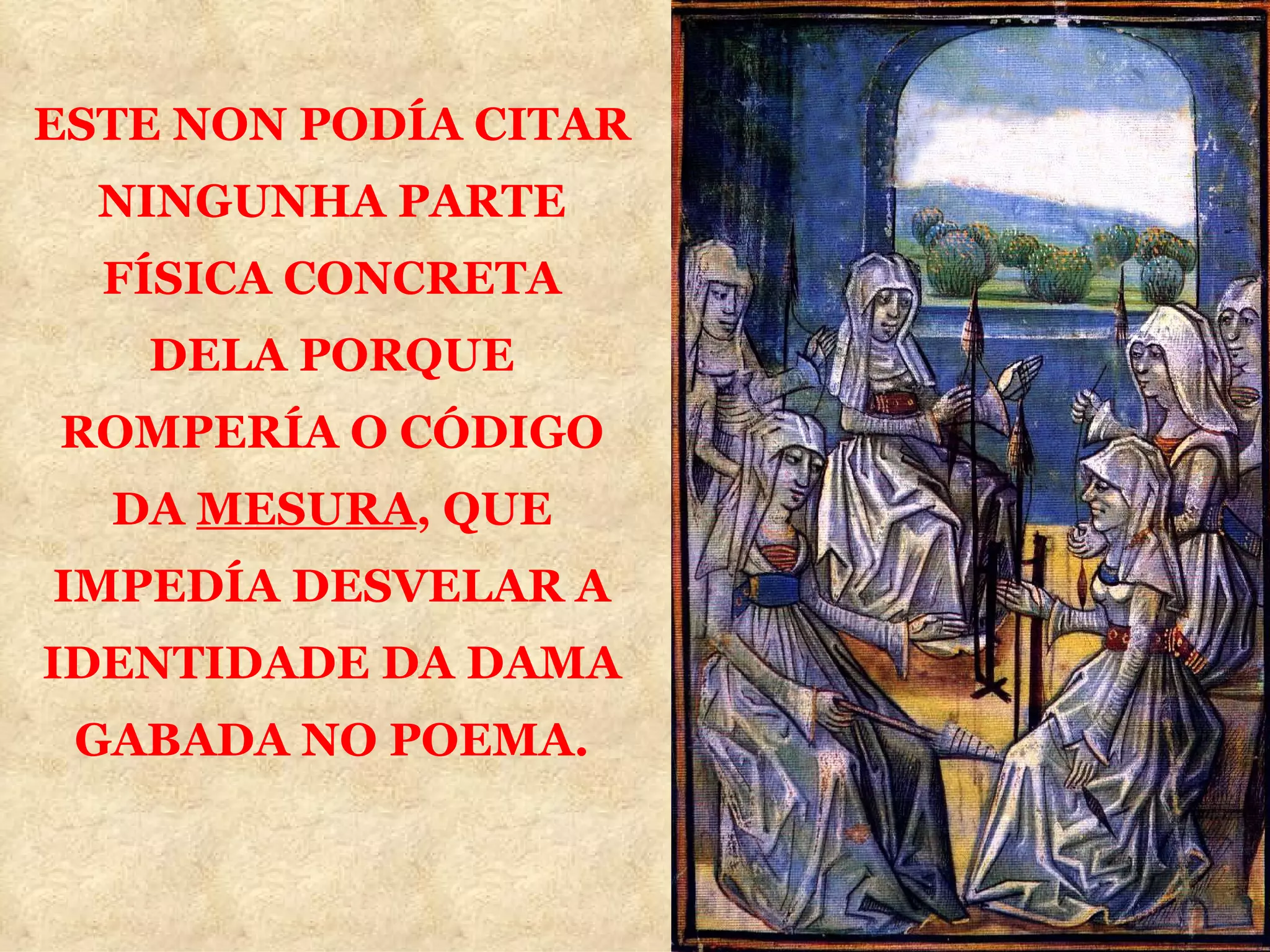 ESTE NON PODÍA CITAR NINGUNHA PARTE FÍSICA CONCRETA DELA PORQUE ROMPERÍA O CÓDIGO DA  MESURA , QUE IMPEDÍA DESVELAR A IDENTIDADE DA DAMA GABADA NO POEMA. 