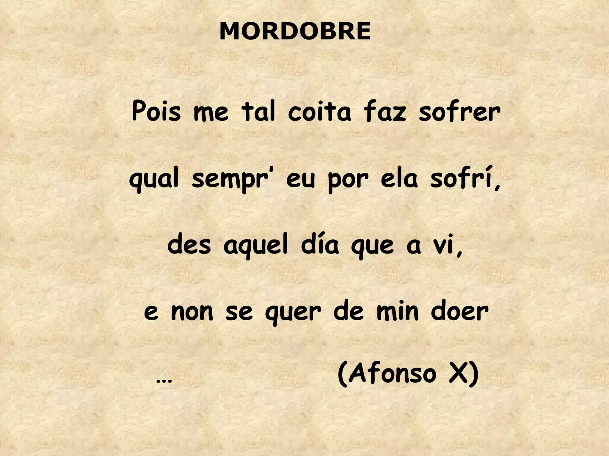 Pois me tal coita faz sofrer qual sempr’ eu por ela sofrí, des aquel día que a vi, e non se quer de min doer … (Afonso X) ‏ MORDOBRE 