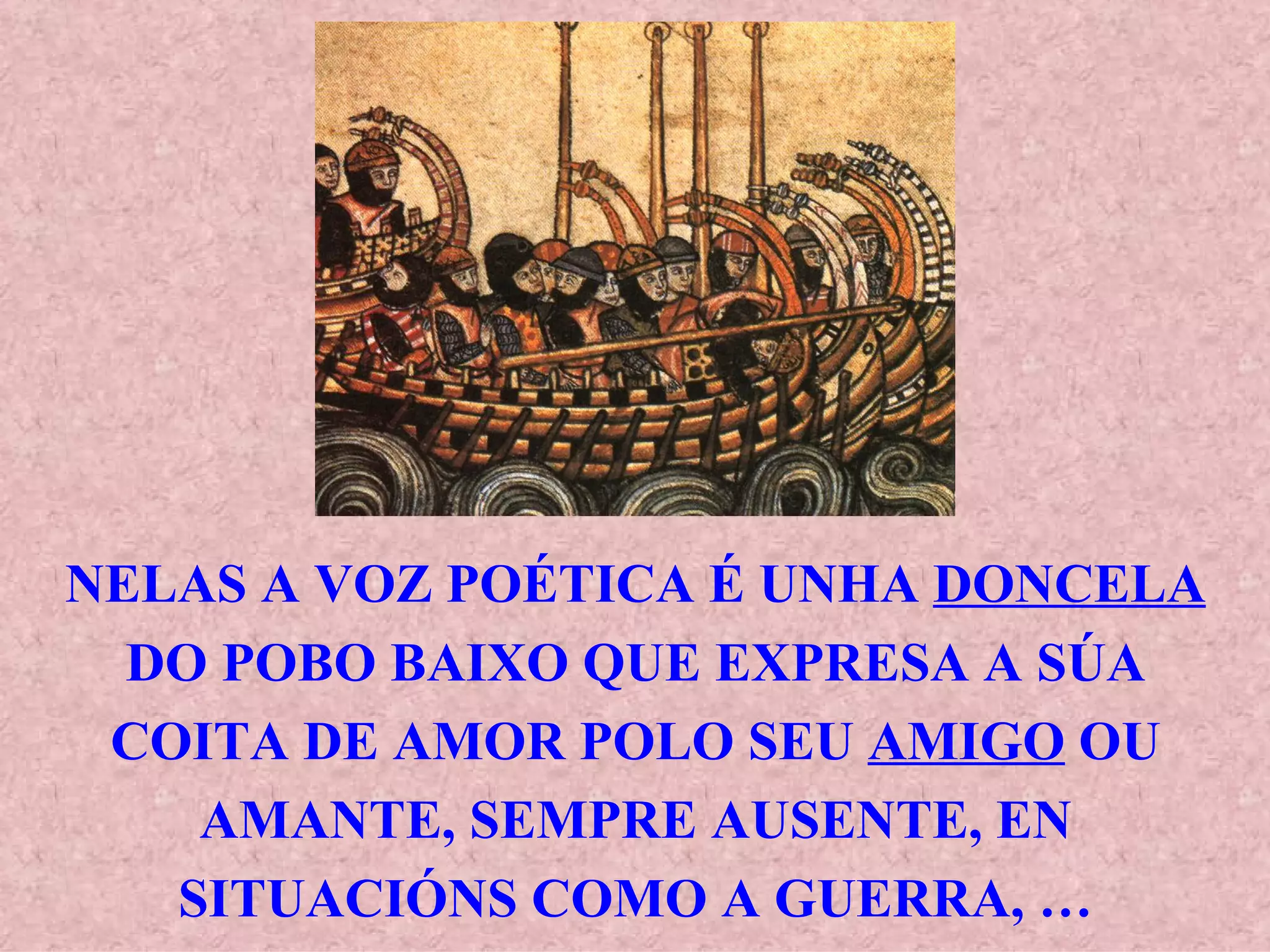 NELAS A VOZ POÉTICA É UNHA  DONCELA  DO POBO BAIXO QUE EXPRESA A SÚA COITA DE AMOR POLO SEU  AMIGO  OU AMANTE, SEMPRE AUSENTE, EN SITUACIÓNS COMO A GUERRA, … 