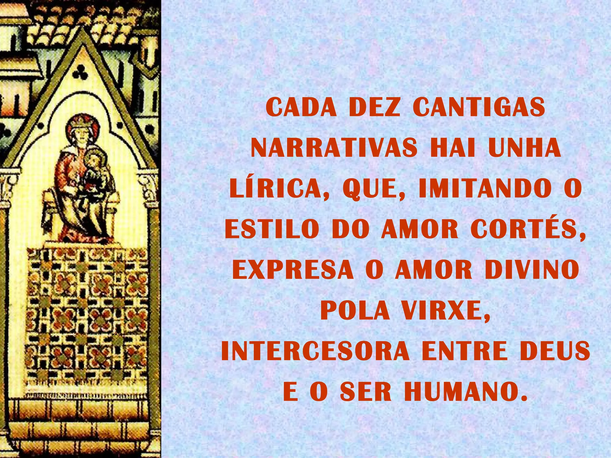 CADA DEZ CANTIGAS NARRATIVAS HAI UNHA LÍRICA, QUE, IMITANDO O ESTILO DO AMOR CORTÉS, EXPRESA O AMOR DIVINO POLA VIRXE, INTERCESORA ENTRE DEUS E O SER HUMANO. 