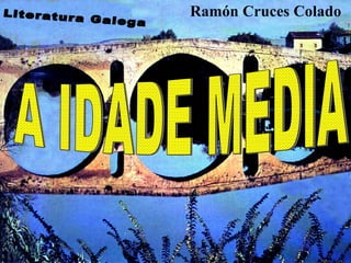 A IDADE MEDIA Literatura Galega Ramón Cruces Colado 