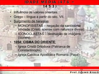 Influência de valores orientais. Grego – língua a partir do séc. VII. Surgimento de heresias : MONOFISISTAS – negação da santíssima trindade (Cristo apenas com natureza divina); ICONOCLASTAS – destruição de imagens (ícones). 1054:   CISMA DO ORIENTE : Igreja Cristã Ortodoxa (Patriarca de Constantinopla); Igreja Católica Apostólica Romana (Papa). 